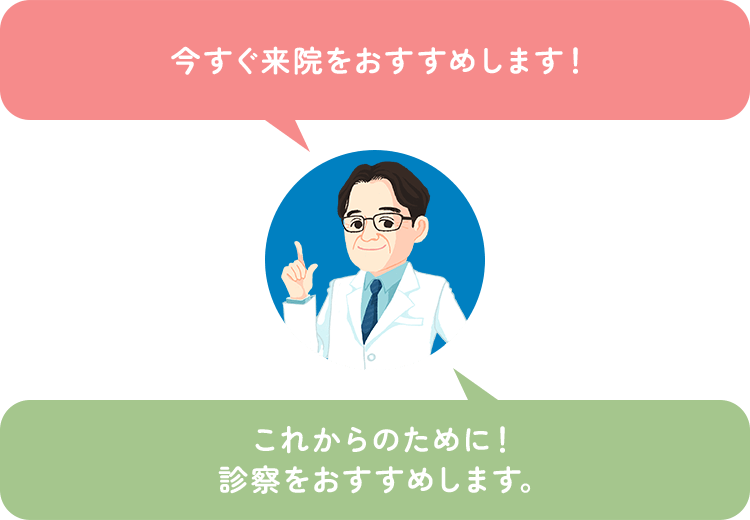 今すぐ来院をおすすめします！ これからのために！診察をおすすめします。